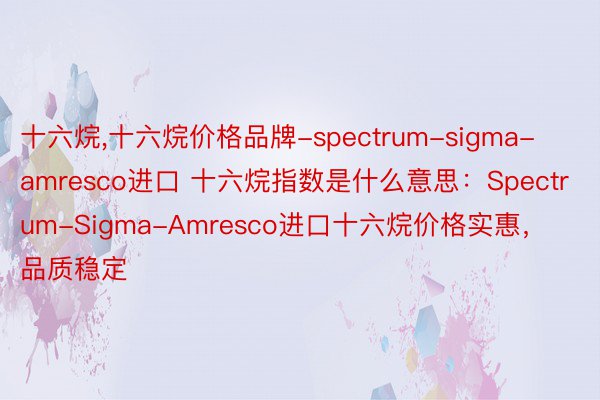 十六烷，十六烷价格品牌-spectrum-sigma-amresco进口 十六烷指数是什么意思：Spectrum-Sigma-Amresco进口十六烷价格实惠，品质稳定